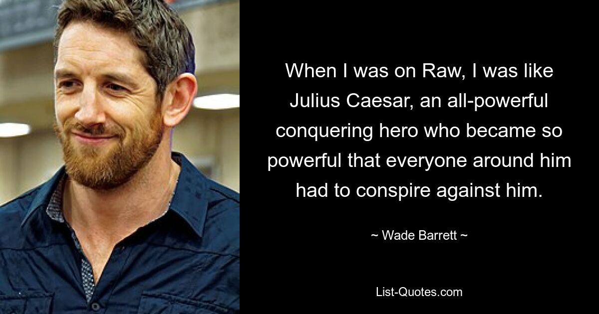 When I was on Raw, I was like Julius Caesar, an all-powerful conquering hero who became so powerful that everyone around him had to conspire against him. — © Wade Barrett