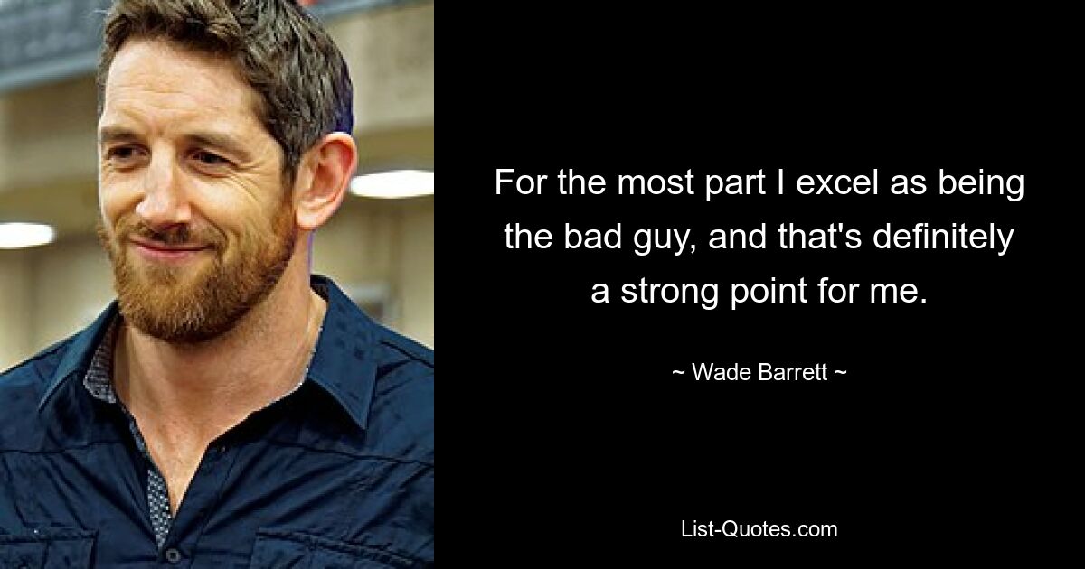 For the most part I excel as being the bad guy, and that's definitely a strong point for me. — © Wade Barrett