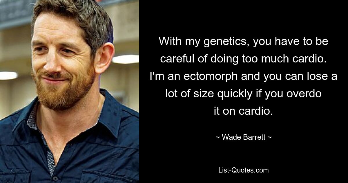 With my genetics, you have to be careful of doing too much cardio. I'm an ectomorph and you can lose a lot of size quickly if you overdo it on cardio. — © Wade Barrett