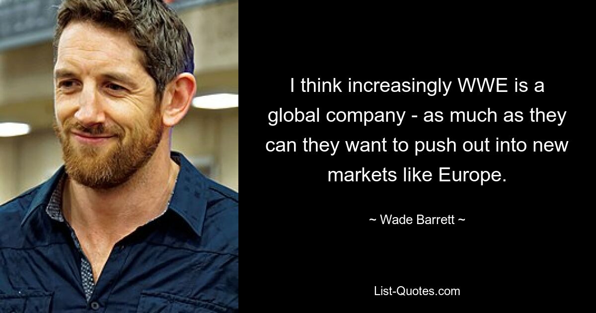 I think increasingly WWE is a global company - as much as they can they want to push out into new markets like Europe. — © Wade Barrett