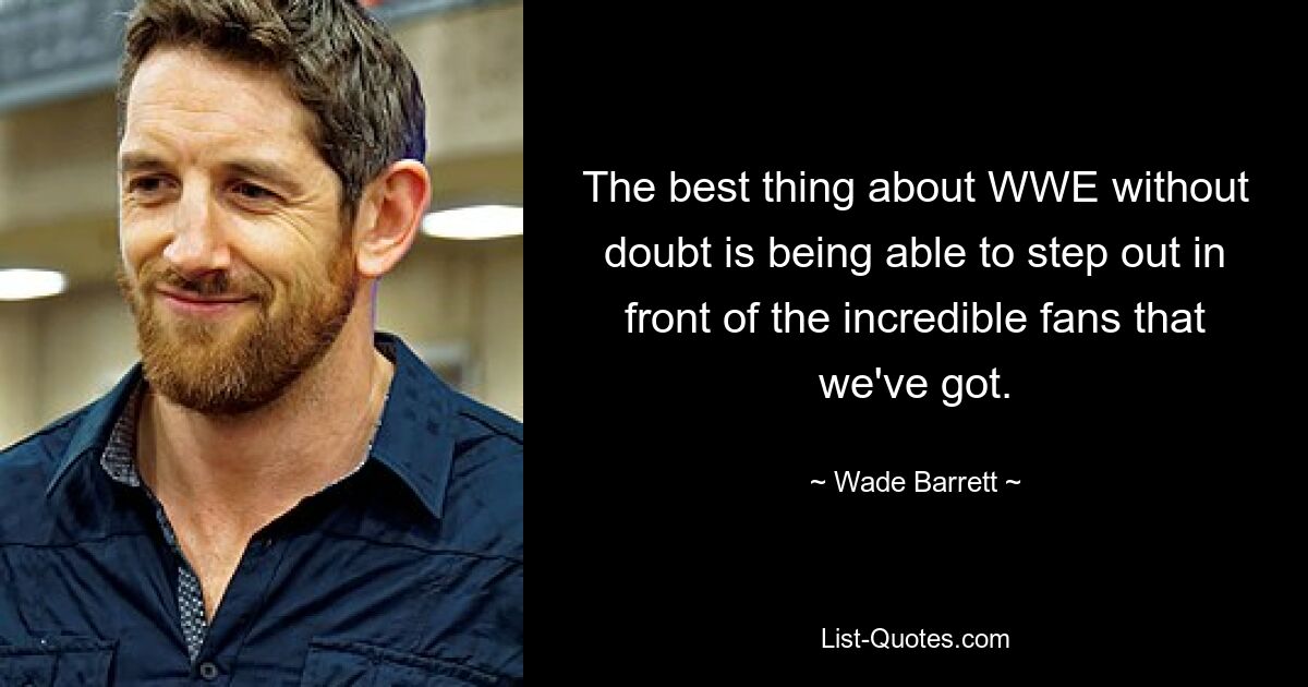 The best thing about WWE without doubt is being able to step out in front of the incredible fans that we've got. — © Wade Barrett