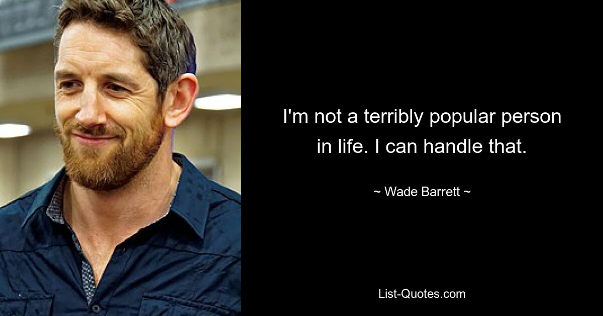 I'm not a terribly popular person in life. I can handle that. — © Wade Barrett