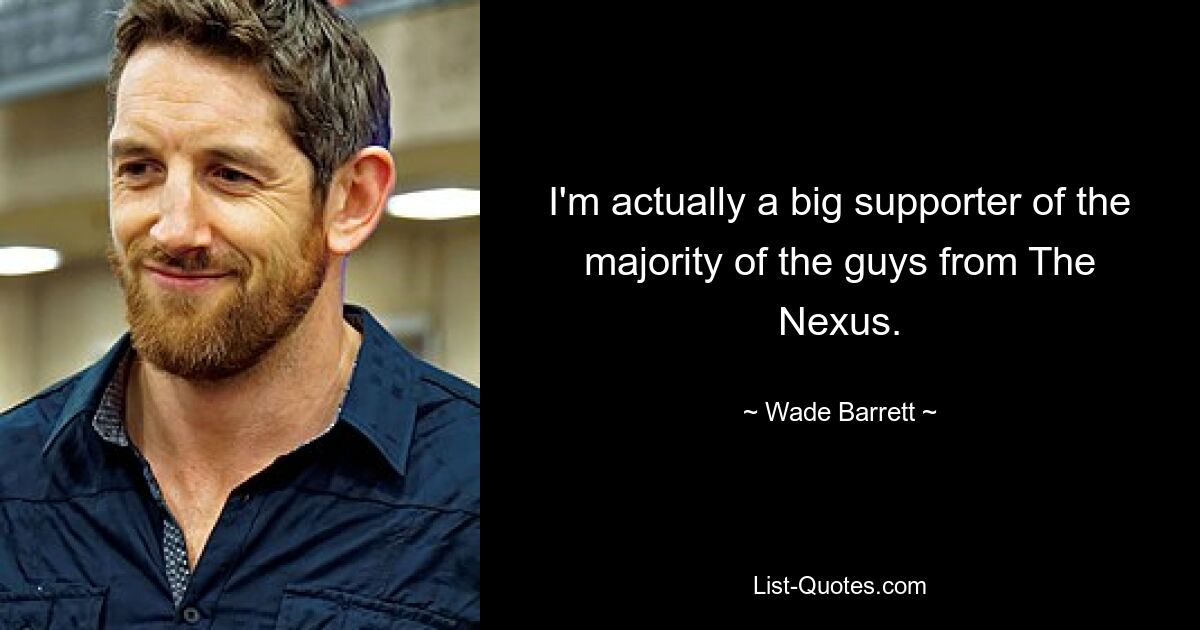 I'm actually a big supporter of the majority of the guys from The Nexus. — © Wade Barrett