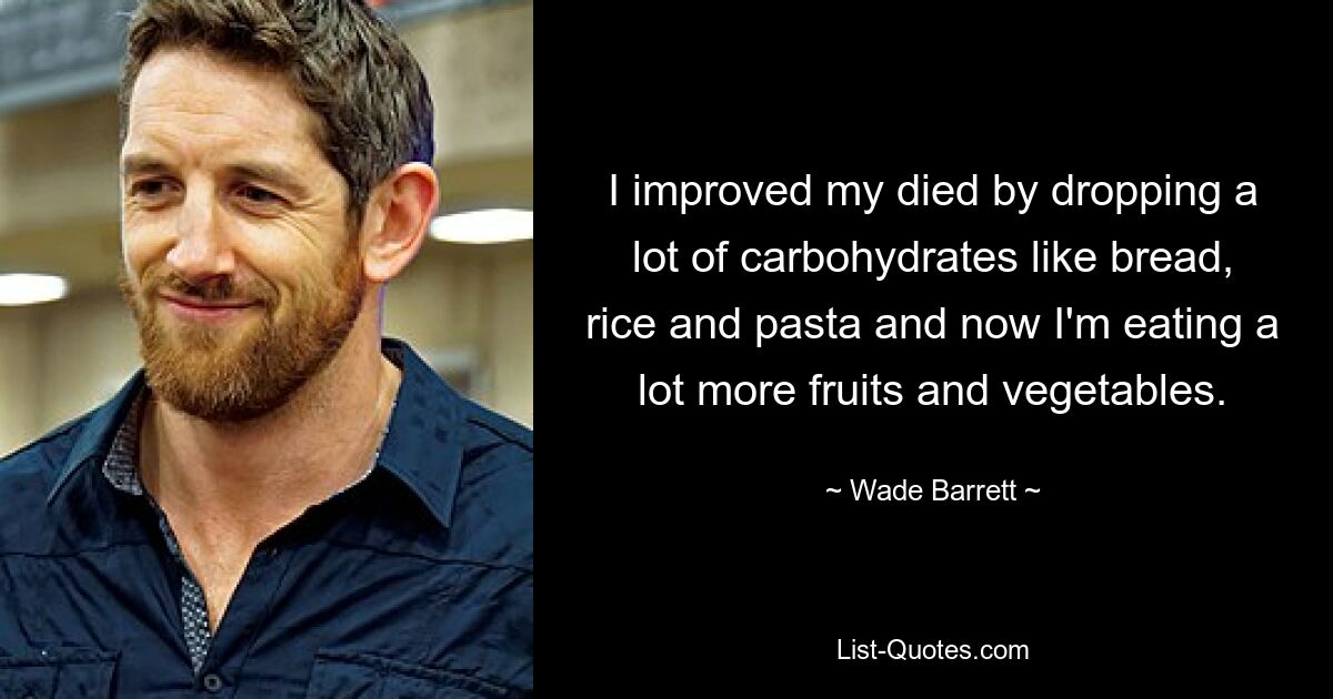 I improved my died by dropping a lot of carbohydrates like bread, rice and pasta and now I'm eating a lot more fruits and vegetables. — © Wade Barrett