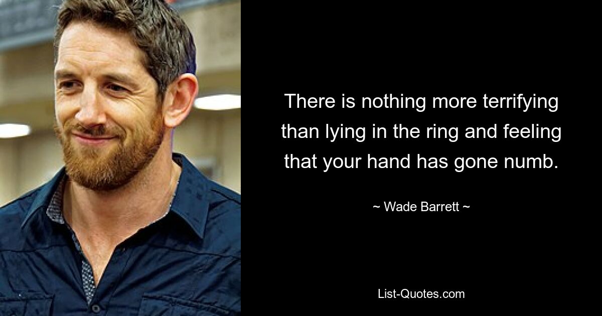 There is nothing more terrifying than lying in the ring and feeling that your hand has gone numb. — © Wade Barrett