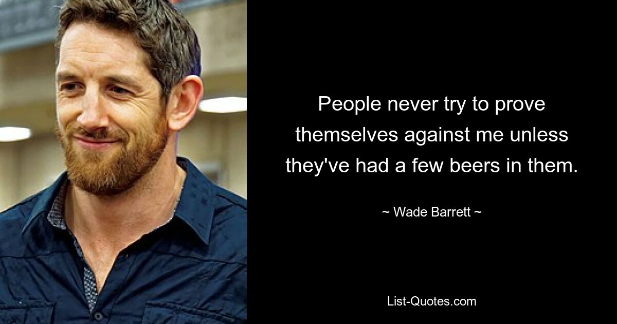 People never try to prove themselves against me unless they've had a few beers in them. — © Wade Barrett