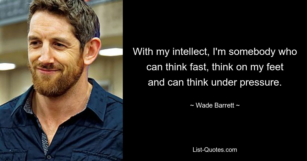 With my intellect, I'm somebody who can think fast, think on my feet and can think under pressure. — © Wade Barrett