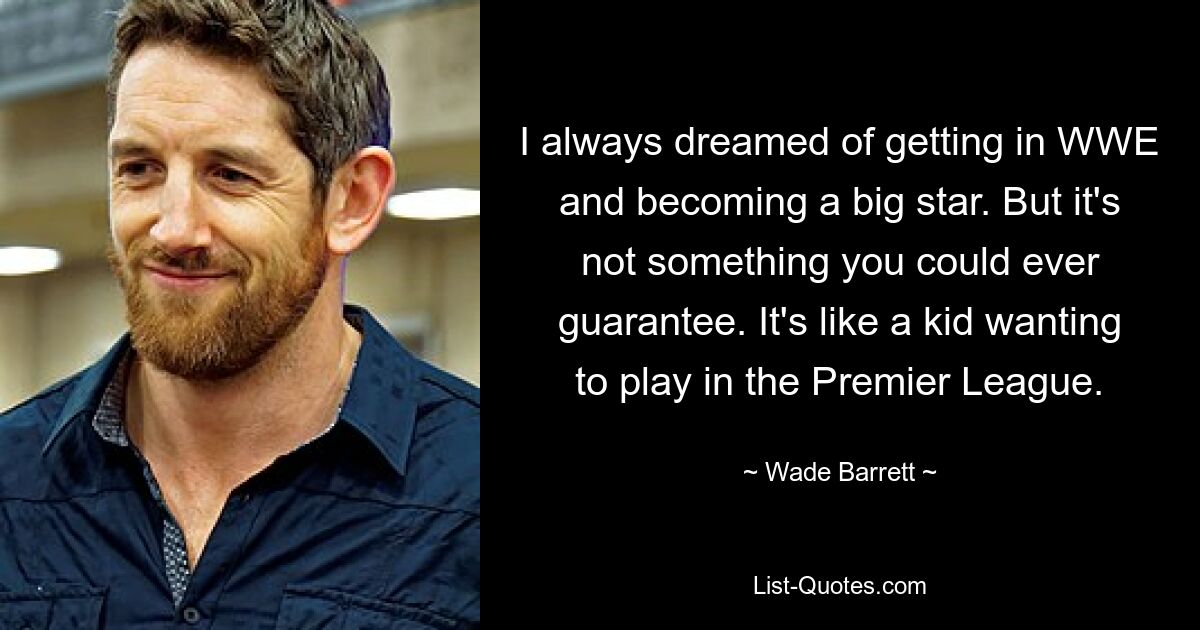 I always dreamed of getting in WWE and becoming a big star. But it's not something you could ever guarantee. It's like a kid wanting to play in the Premier League. — © Wade Barrett