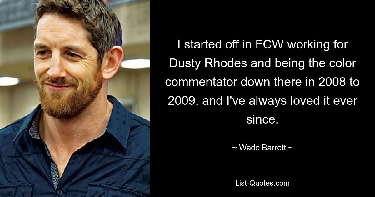 I started off in FCW working for Dusty Rhodes and being the color commentator down there in 2008 to 2009, and I've always loved it ever since. — © Wade Barrett