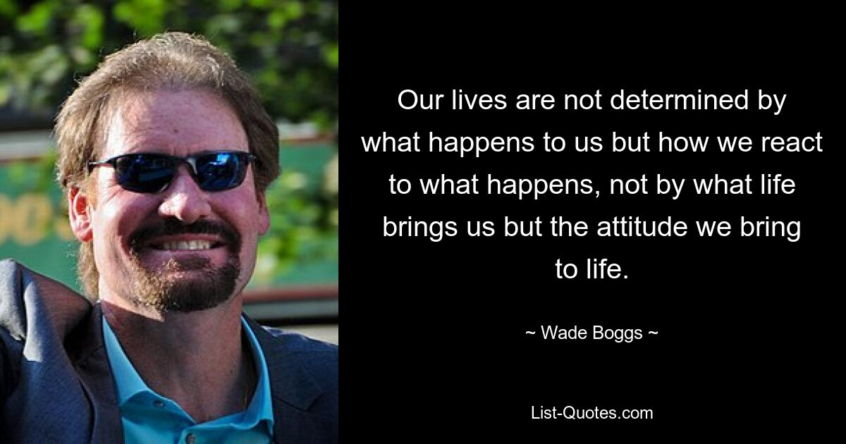 Our lives are not determined by what happens to us but how we react to what happens, not by what life brings us but the attitude we bring to life. — © Wade Boggs