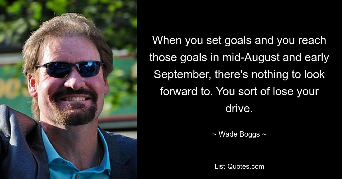 When you set goals and you reach those goals in mid-August and early September, there's nothing to look forward to. You sort of lose your drive. — © Wade Boggs