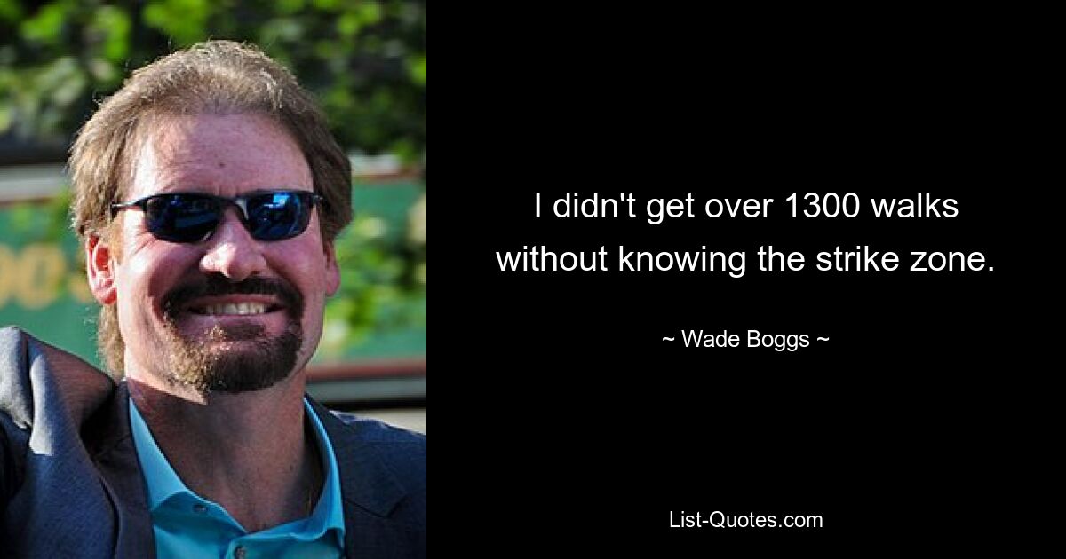 I didn't get over 1300 walks without knowing the strike zone. — © Wade Boggs