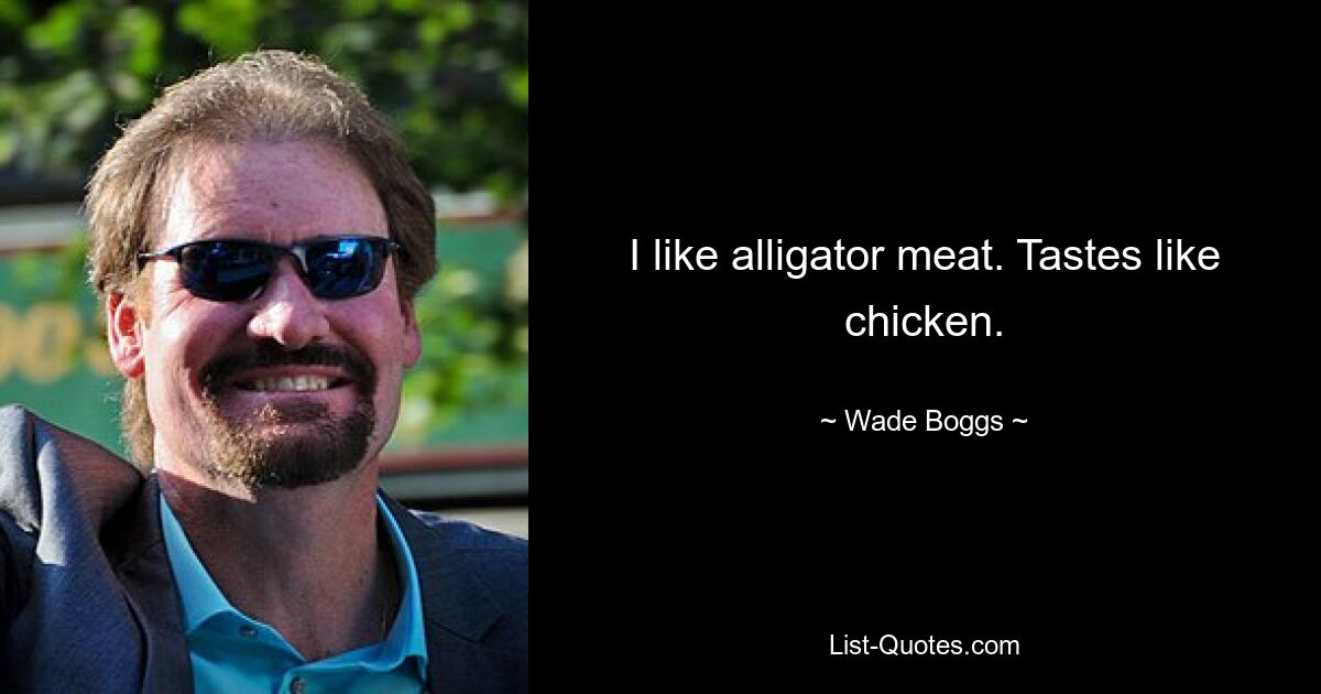 I like alligator meat. Tastes like chicken. — © Wade Boggs