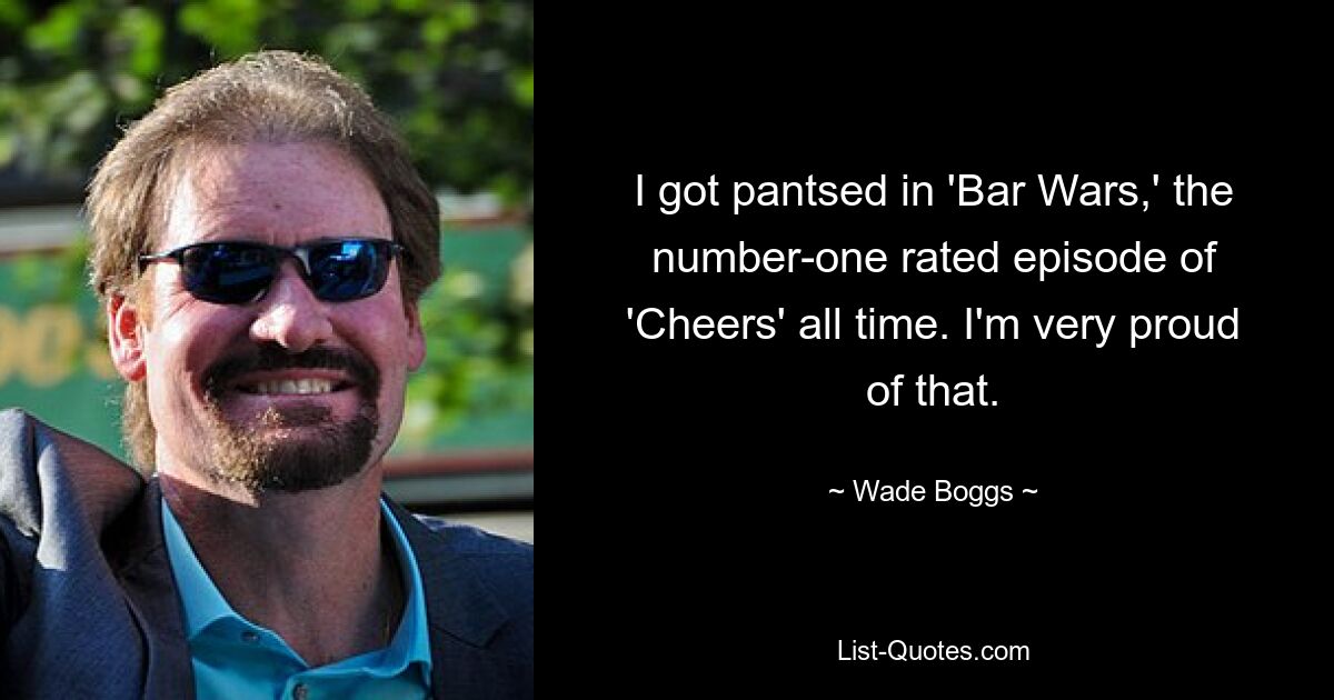 I got pantsed in 'Bar Wars,' the number-one rated episode of 'Cheers' all time. I'm very proud of that. — © Wade Boggs