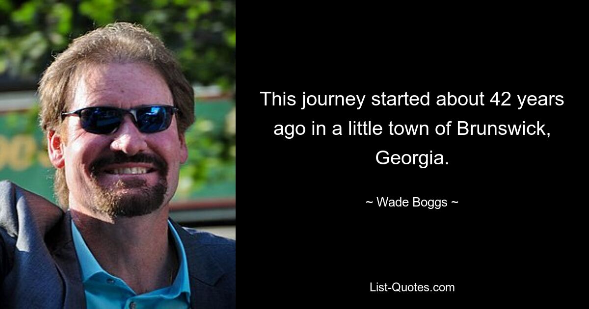 This journey started about 42 years ago in a little town of Brunswick, Georgia. — © Wade Boggs