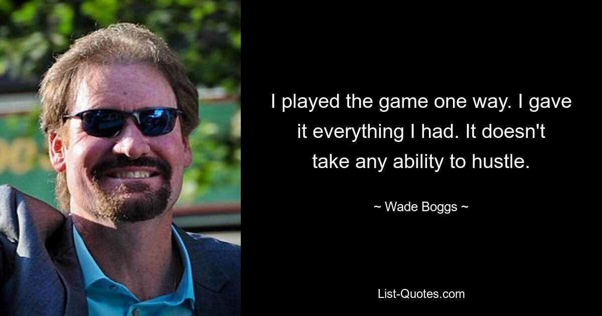 I played the game one way. I gave it everything I had. It doesn't take any ability to hustle. — © Wade Boggs