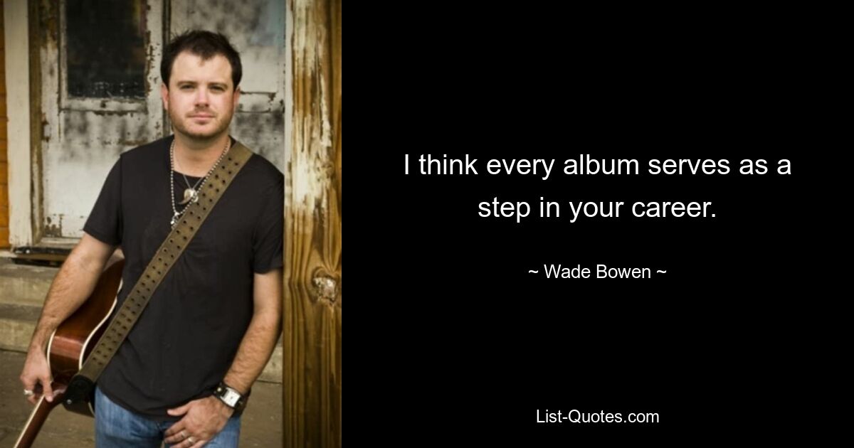 I think every album serves as a step in your career. — © Wade Bowen