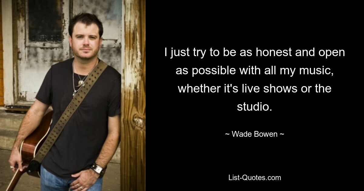 I just try to be as honest and open as possible with all my music, whether it's live shows or the studio. — © Wade Bowen