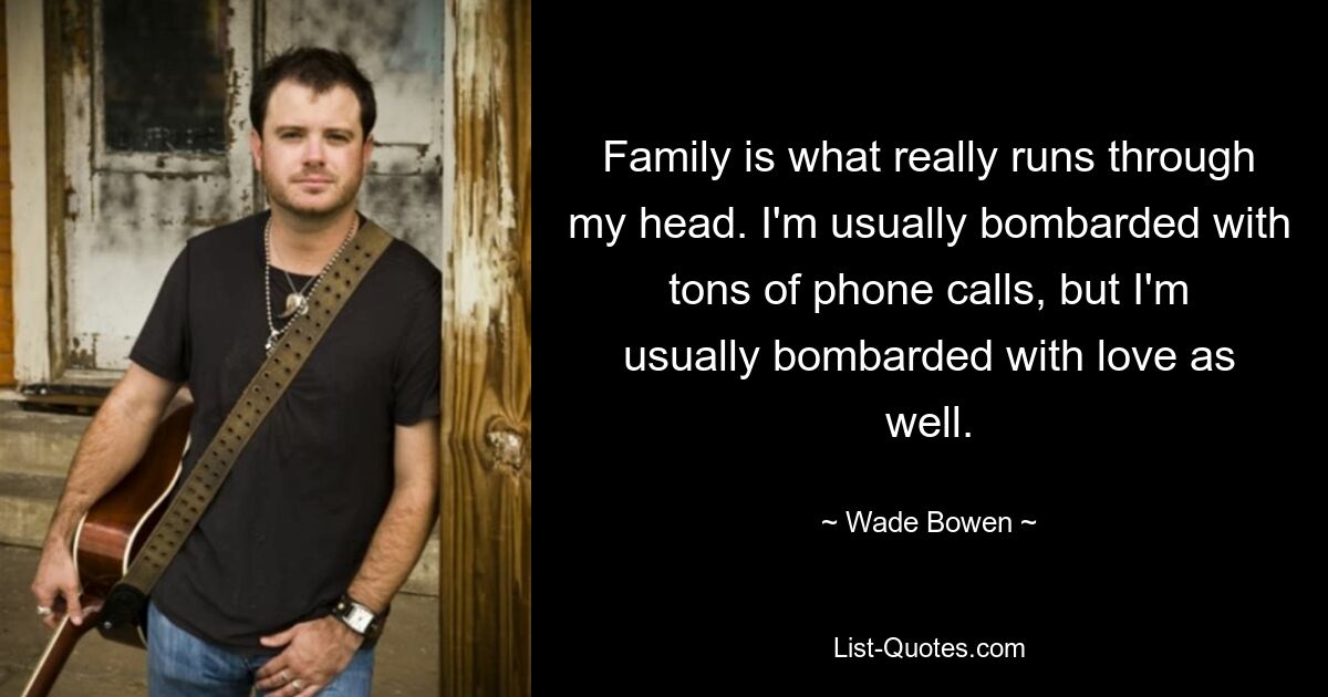 Family is what really runs through my head. I'm usually bombarded with tons of phone calls, but I'm usually bombarded with love as well. — © Wade Bowen