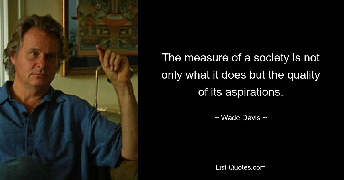 The measure of a society is not only what it does but the quality of its aspirations. — © Wade Davis