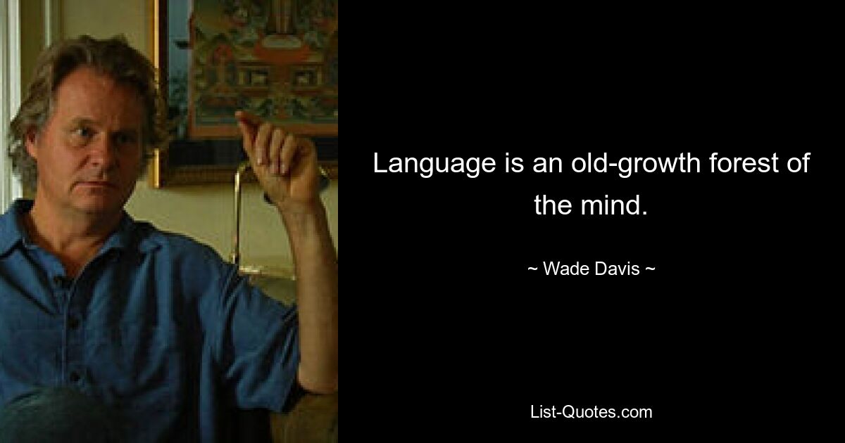 Language is an old-growth forest of the mind. — © Wade Davis