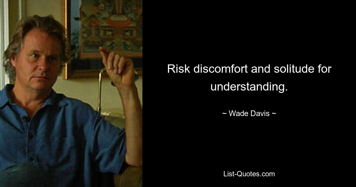 Risk discomfort and solitude for understanding. — © Wade Davis