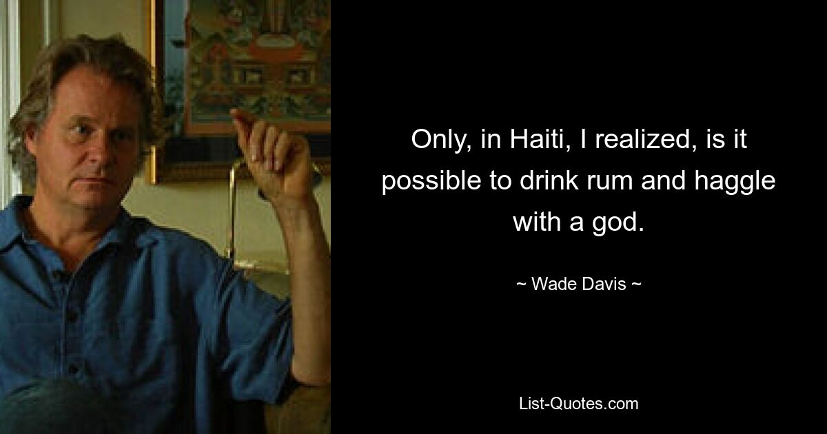 Only, in Haiti, I realized, is it possible to drink rum and haggle with a god. — © Wade Davis