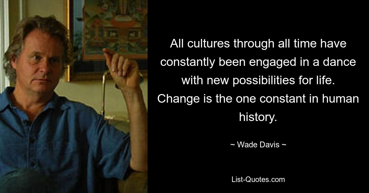 All cultures through all time have constantly been engaged in a dance with new possibilities for life. Change is the one constant in human history. — © Wade Davis