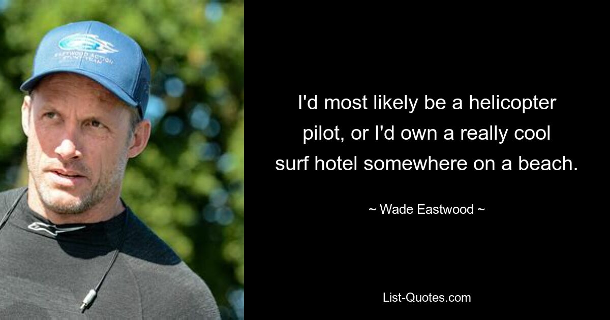 I'd most likely be a helicopter pilot, or I'd own a really cool surf hotel somewhere on a beach. — © Wade Eastwood