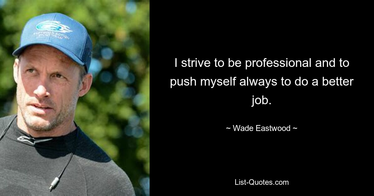 I strive to be professional and to push myself always to do a better job. — © Wade Eastwood