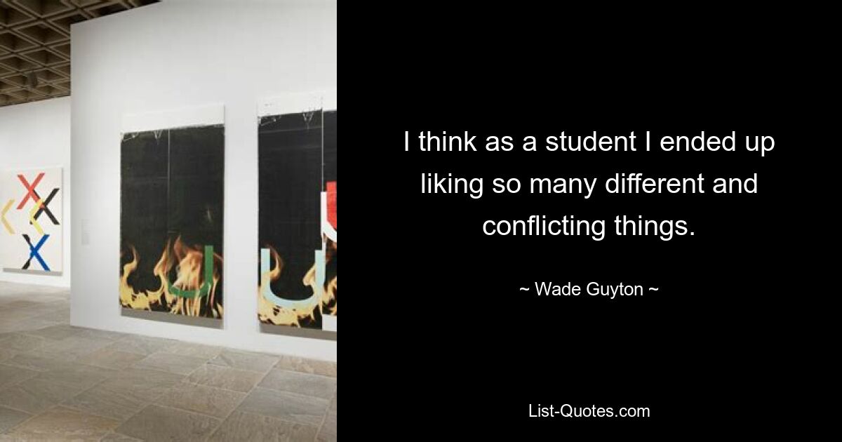 I think as a student I ended up liking so many different and conflicting things. — © Wade Guyton