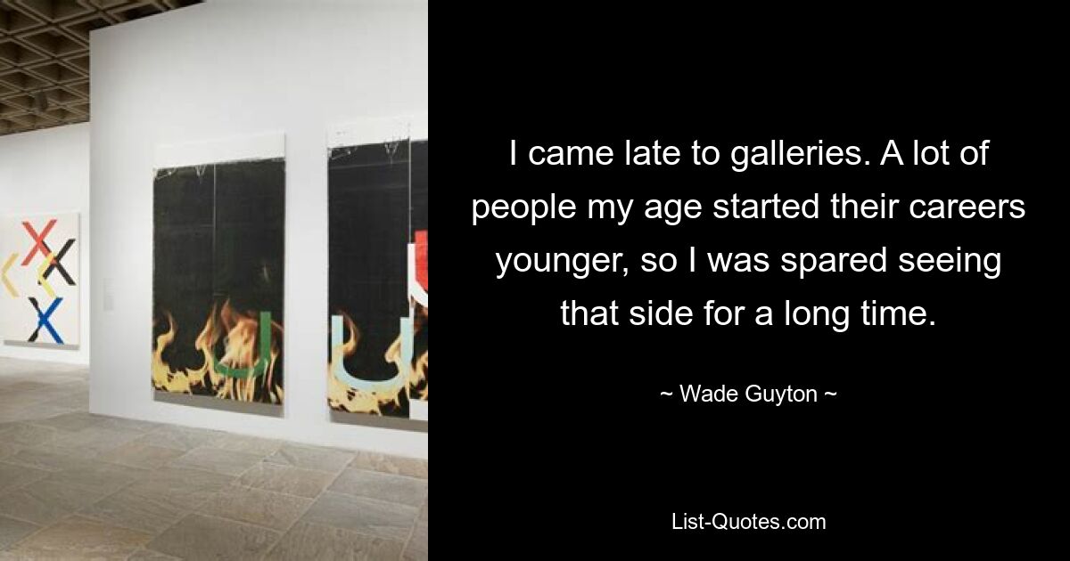 I came late to galleries. A lot of people my age started their careers younger, so I was spared seeing that side for a long time. — © Wade Guyton