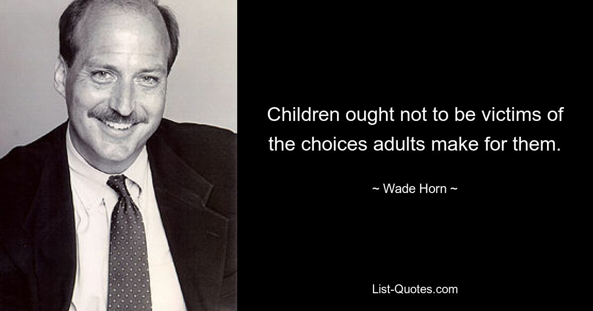 Children ought not to be victims of the choices adults make for them. — © Wade Horn