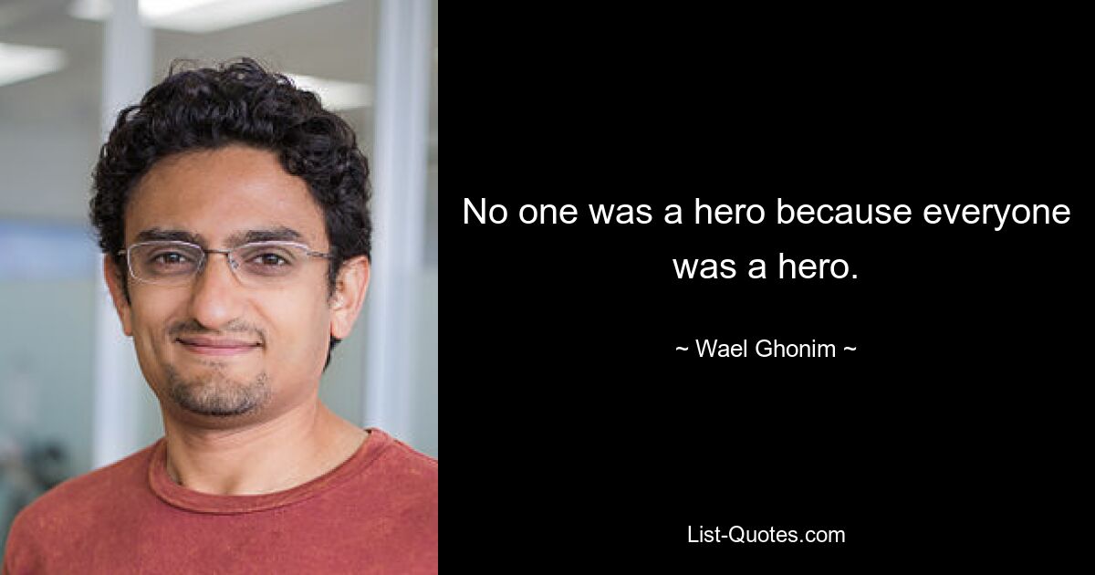 No one was a hero because everyone was a hero. — © Wael Ghonim