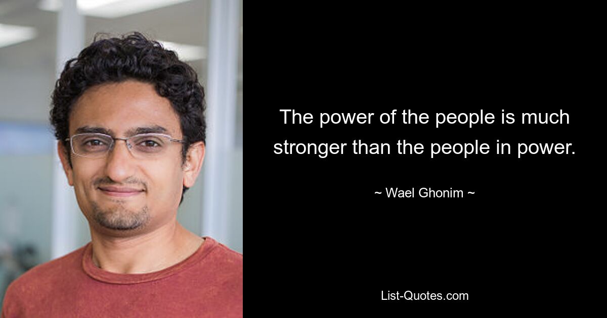 The power of the people is much stronger than the people in power. — © Wael Ghonim