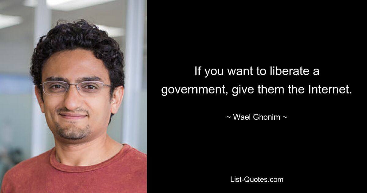 If you want to liberate a government, give them the Internet. — © Wael Ghonim