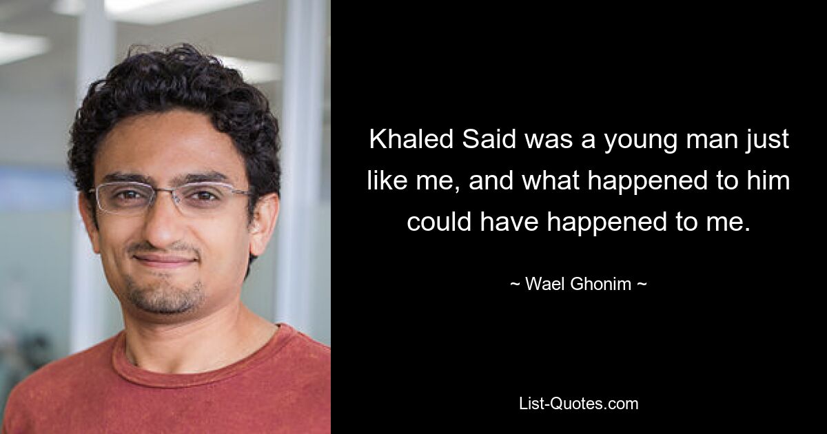 Khaled Said was a young man just like me, and what happened to him could have happened to me. — © Wael Ghonim