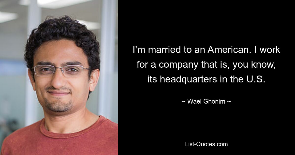 I'm married to an American. I work for a company that is, you know, its headquarters in the U.S. — © Wael Ghonim