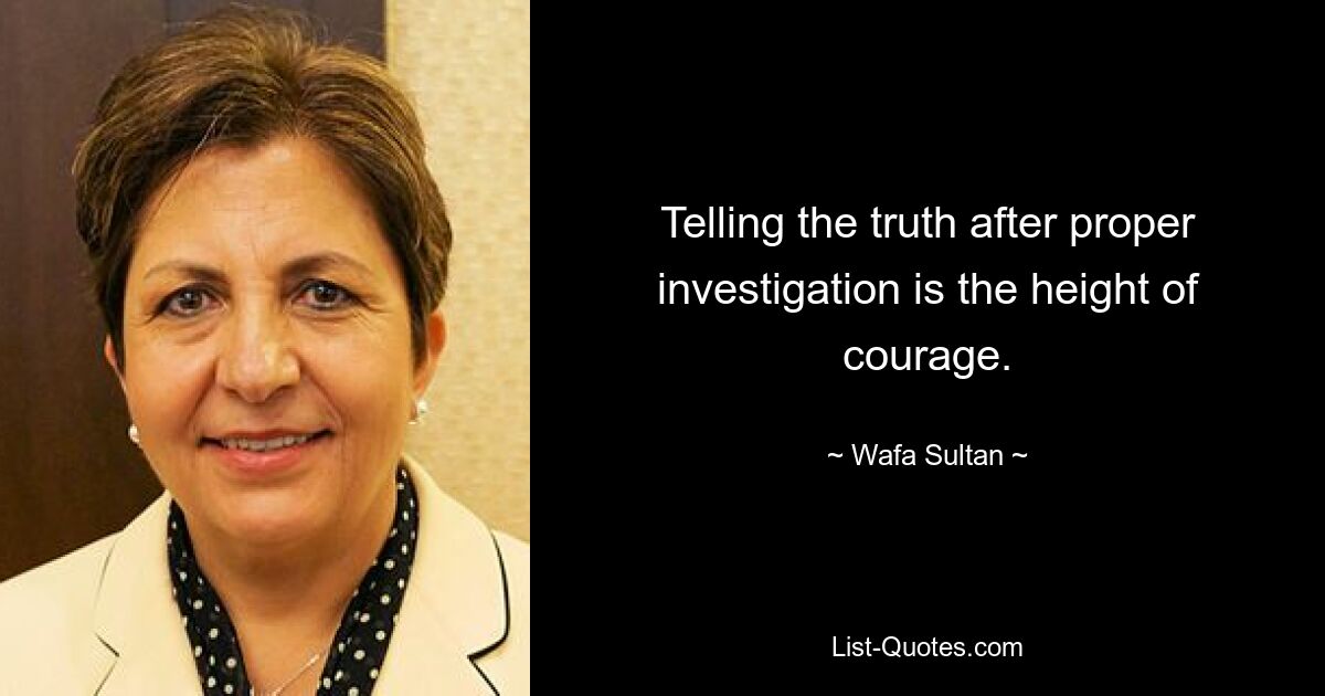 Telling the truth after proper investigation is the height of courage. — © Wafa Sultan