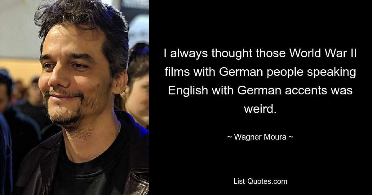 I always thought those World War II films with German people speaking English with German accents was weird. — © Wagner Moura