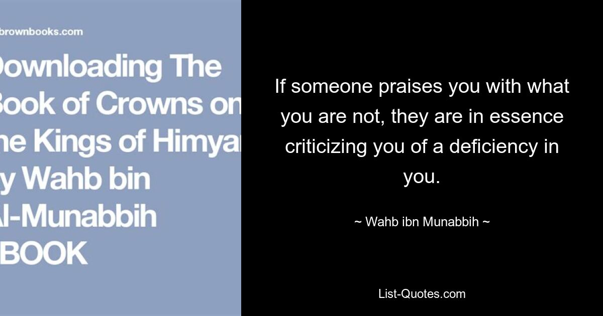 If someone praises you with what you are not, they are in essence criticizing you of a deficiency in you. — © Wahb ibn Munabbih