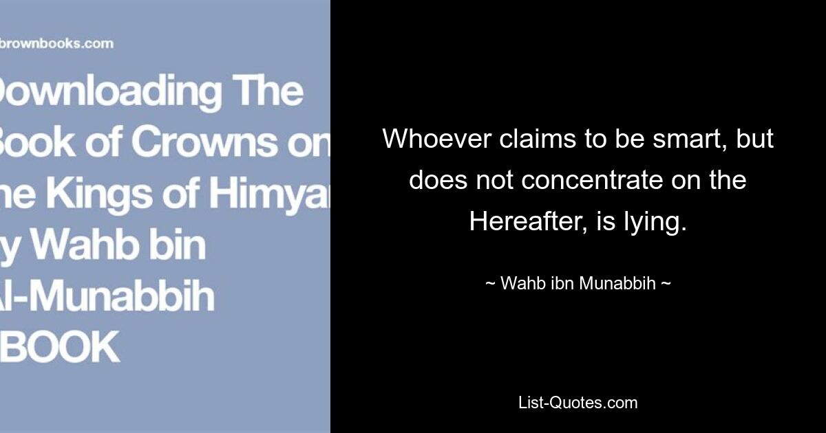 Whoever claims to be smart, but does not concentrate on the Hereafter, is lying. — © Wahb ibn Munabbih