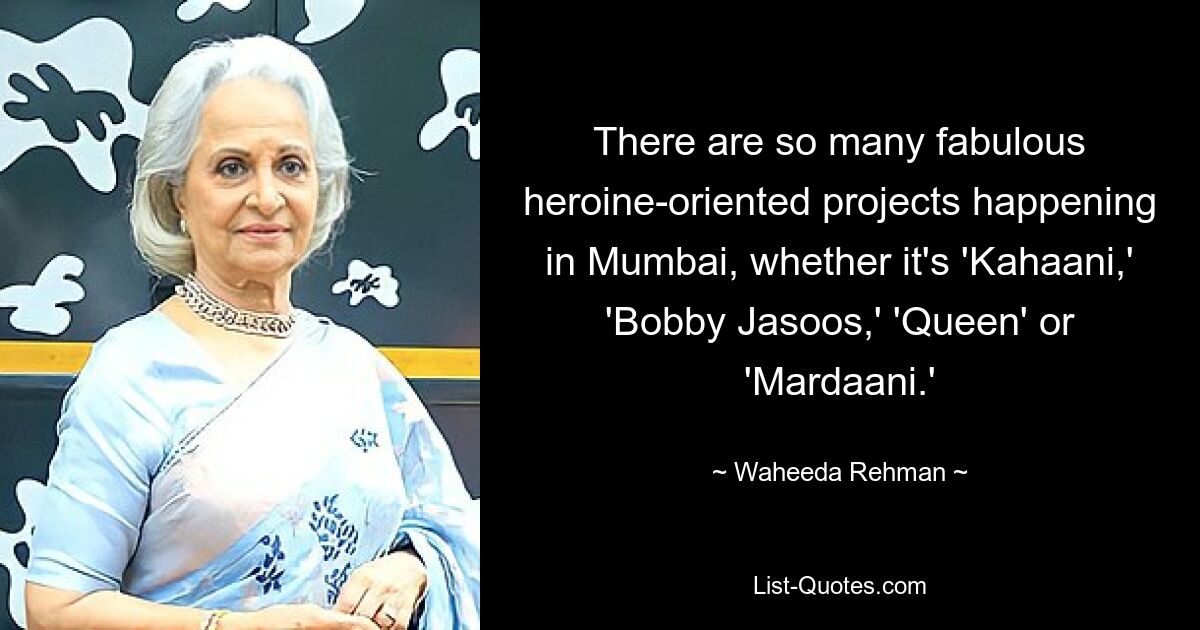 There are so many fabulous heroine-oriented projects happening in Mumbai, whether it's 'Kahaani,' 'Bobby Jasoos,' 'Queen' or 'Mardaani.' — © Waheeda Rehman