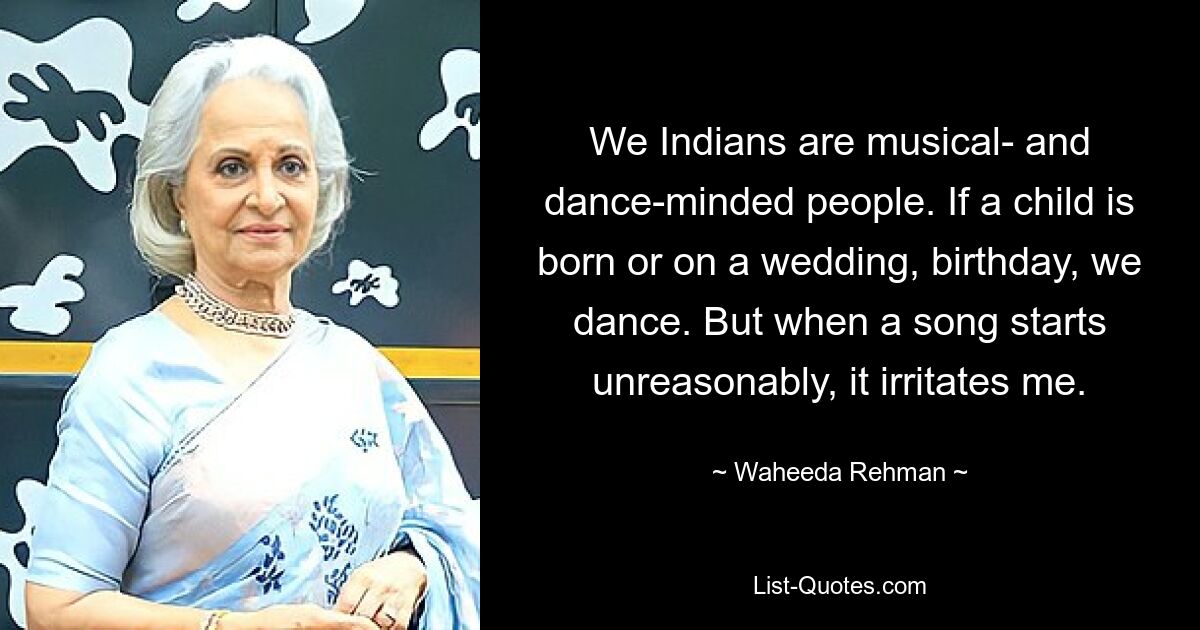 We Indians are musical- and dance-minded people. If a child is born or on a wedding, birthday, we dance. But when a song starts unreasonably, it irritates me. — © Waheeda Rehman