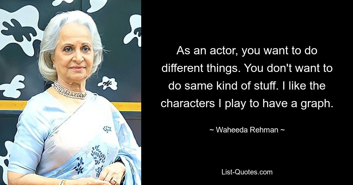 As an actor, you want to do different things. You don't want to do same kind of stuff. I like the characters I play to have a graph. — © Waheeda Rehman