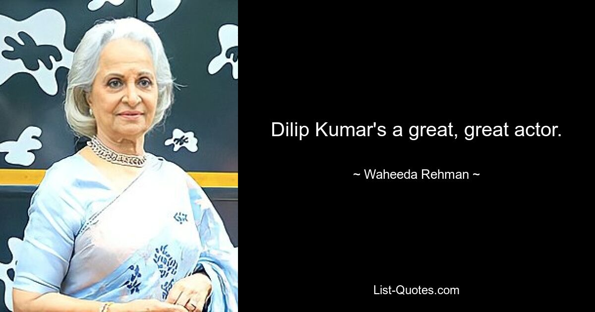 Dilip Kumar's a great, great actor. — © Waheeda Rehman