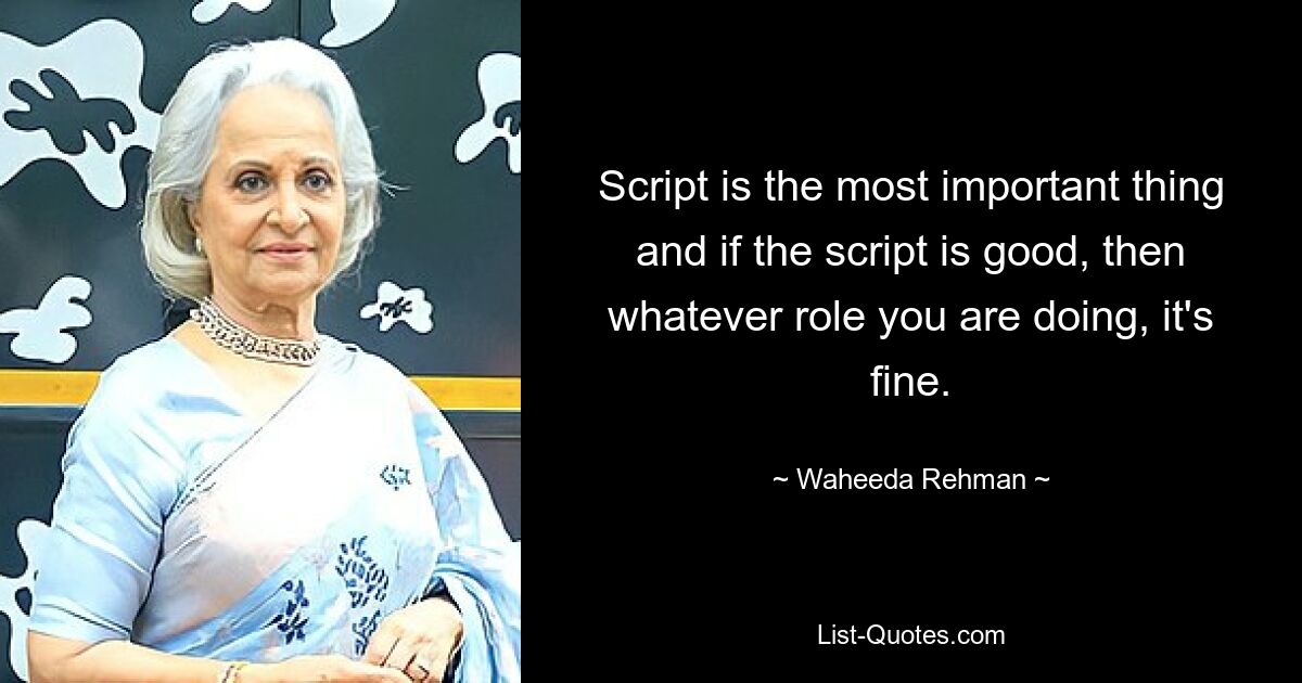 Script is the most important thing and if the script is good, then whatever role you are doing, it's fine. — © Waheeda Rehman