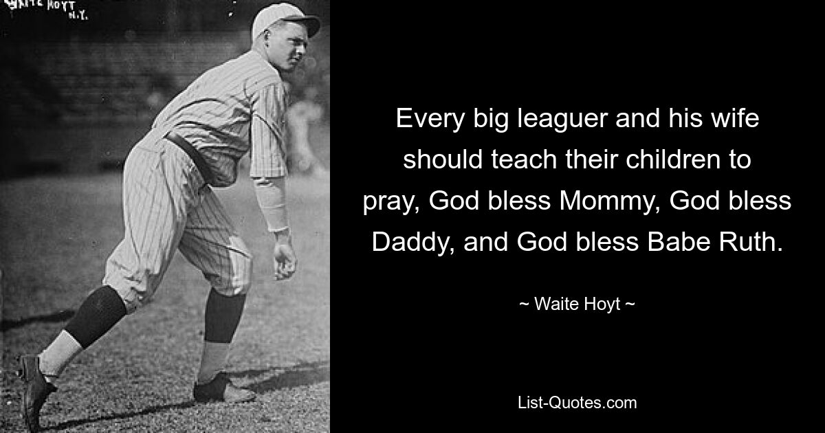 Every big leaguer and his wife should teach their children to pray, God bless Mommy, God bless Daddy, and God bless Babe Ruth. — © Waite Hoyt