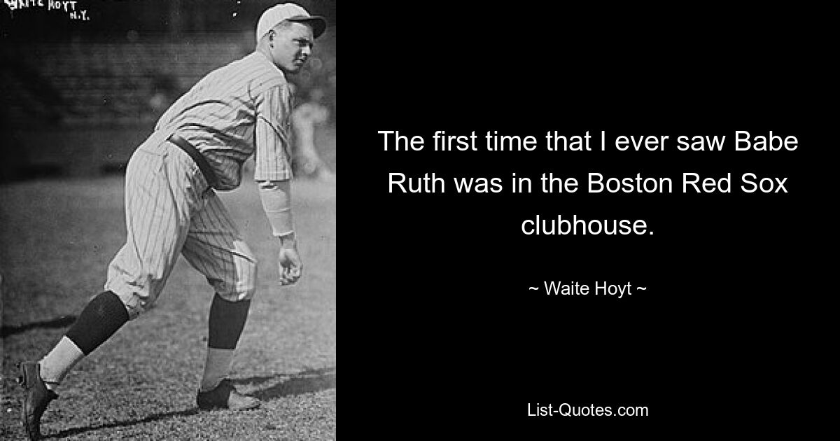 The first time that I ever saw Babe Ruth was in the Boston Red Sox clubhouse. — © Waite Hoyt