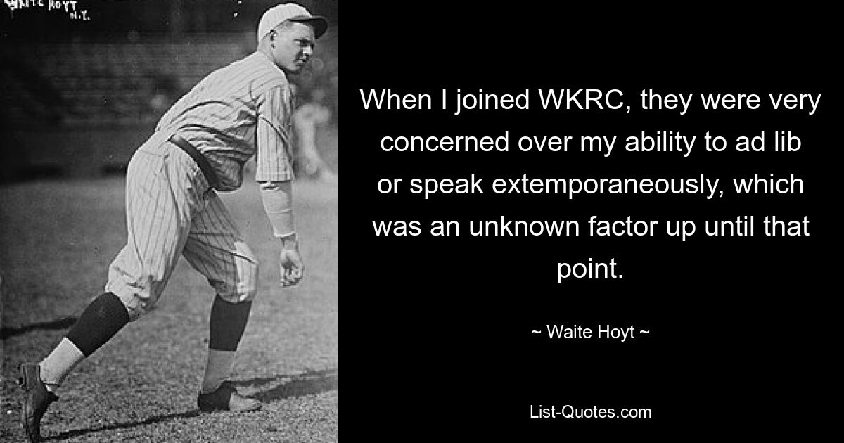 When I joined WKRC, they were very concerned over my ability to ad lib or speak extemporaneously, which was an unknown factor up until that point. — © Waite Hoyt